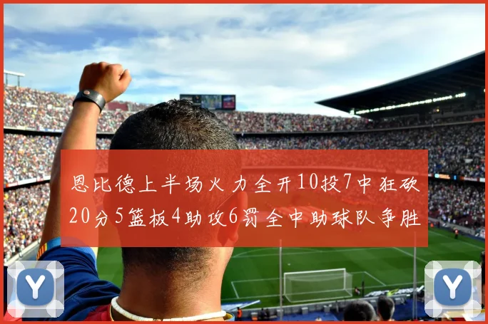 恩比德上半场火力全开10投7中狂砍20分5篮板4助攻6罚全中助球队争胜