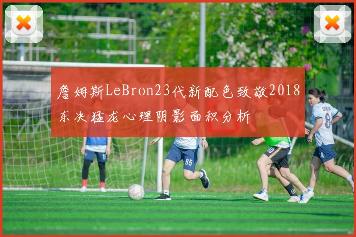 詹姆斯LeBron23代新配色致敬2018东决猛龙心理阴影面积分析