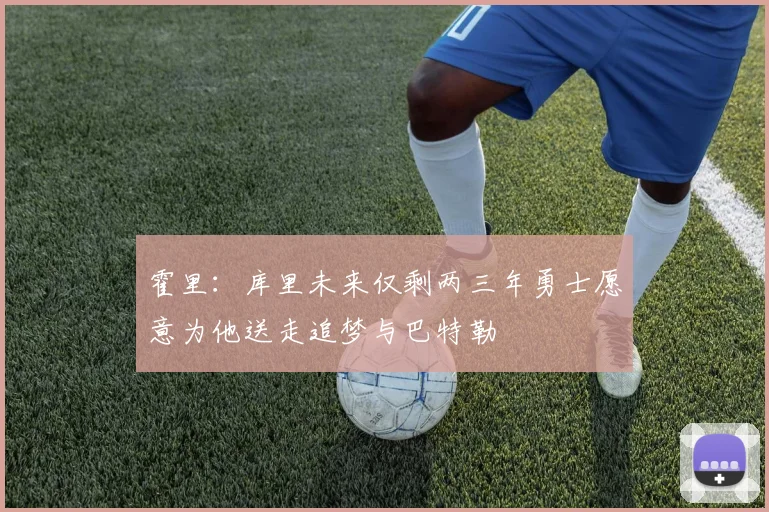 霍里：库里未来仅剩两三年勇士愿意为他送走追梦与巴特勒