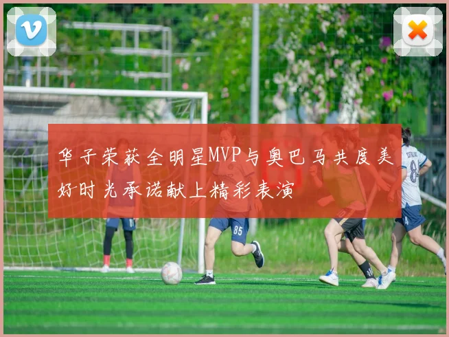 华子荣获全明星MVP与奥巴马共度美好时光承诺献上精彩表演