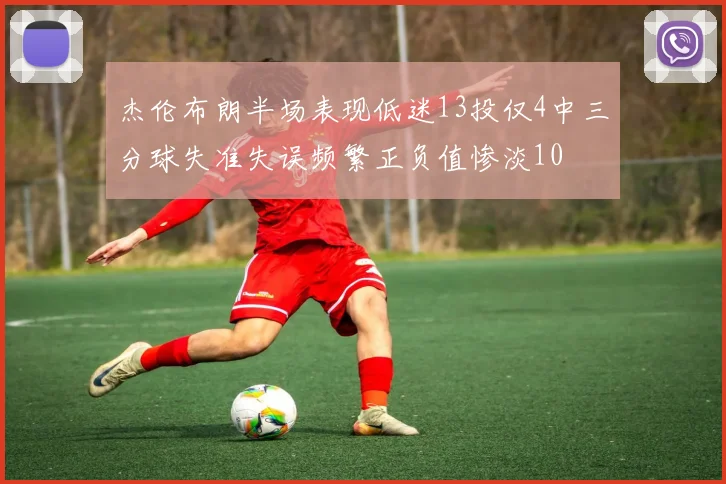 杰伦布朗半场表现低迷13投仅4中三分球失准失误频繁正负值惨淡10