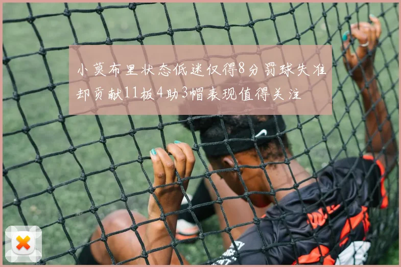 小莫布里状态低迷仅得8分罚球失准却贡献11板4助3帽表现值得关注