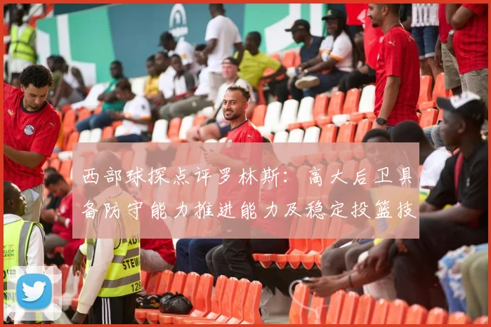 西部球探点评罗林斯：高大后卫具备防守能力推进能力及稳定投篮技巧