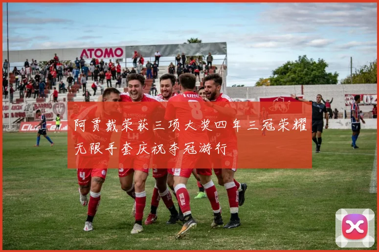 阿贾戴荣获三项大奖四年三冠荣耀无限手套庆祝夺冠游行