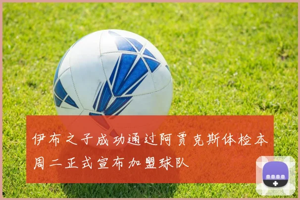 伊布之子成功通过阿贾克斯体检本周二正式宣布加盟球队