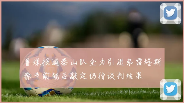 鲁媒报道泰山队全力引进弗雷塔斯春节前能否敲定仍待谈判结果