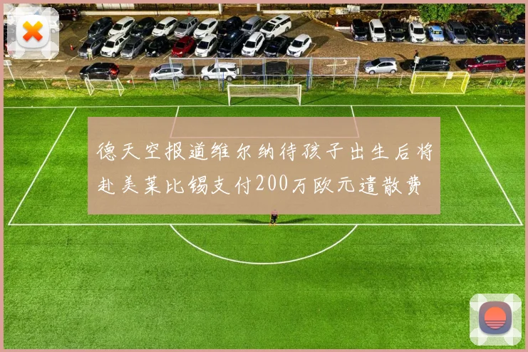 德天空报道维尔纳待孩子出生后将赴美莱比锡支付200万欧元遣散费