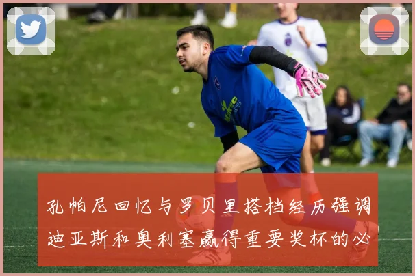 孔帕尼回忆与罗贝里搭档经历强调迪亚斯和奥利塞赢得重要奖杯的必要性