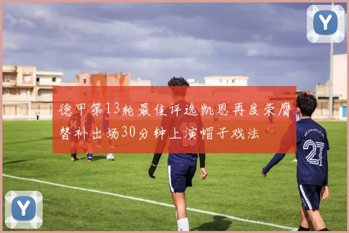 德甲第13轮最佳评选凯恩再度荣膺替补出场30分钟上演帽子戏法