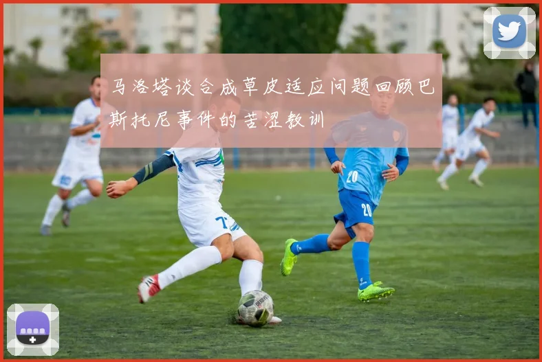 马洛塔谈合成草皮适应问题回顾巴斯托尼事件的苦涩教训