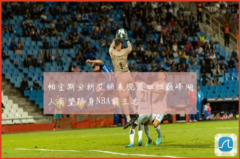 帕金斯分析艾顿表现若回归巅峰湖人有望跻身NBA前三名