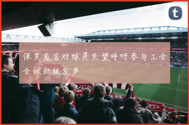 保罗直言对球员失望呼吁参与工会会议积极发声