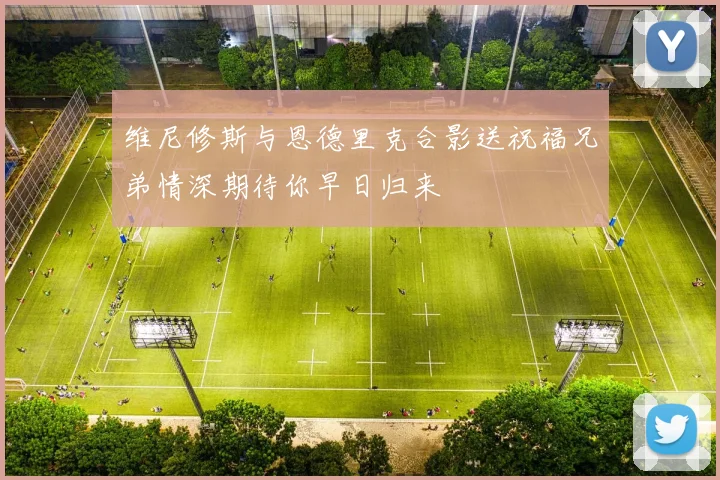 维尼修斯与恩德里克合影送祝福兄弟情深期待你早日归来