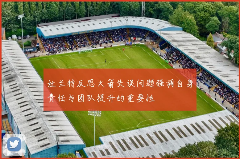 杜兰特反思火箭失误问题强调自身责任与团队提升的重要性