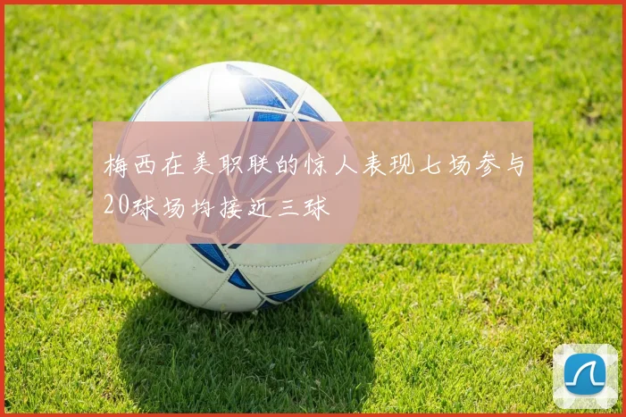 梅西在美职联的惊人表现七场参与20球场均接近三球