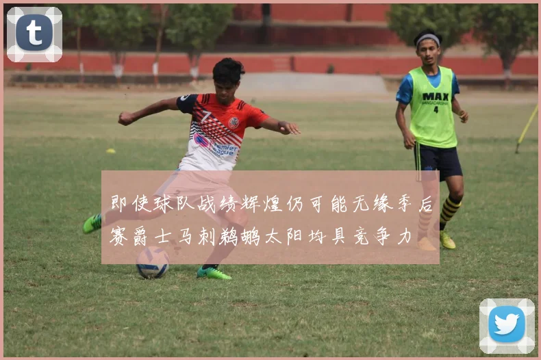 即使球队战绩辉煌仍可能无缘季后赛爵士马刺鹈鹕太阳均具竞争力