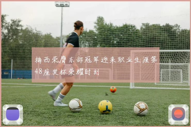 梅西荣膺东部冠军迎来职业生涯第48座奖杯荣耀时刻