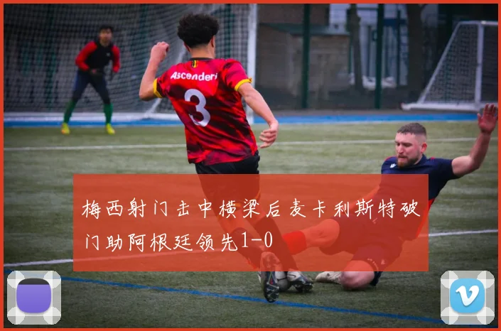 梅西射门击中横梁后麦卡利斯特破门助阿根廷领先1-0