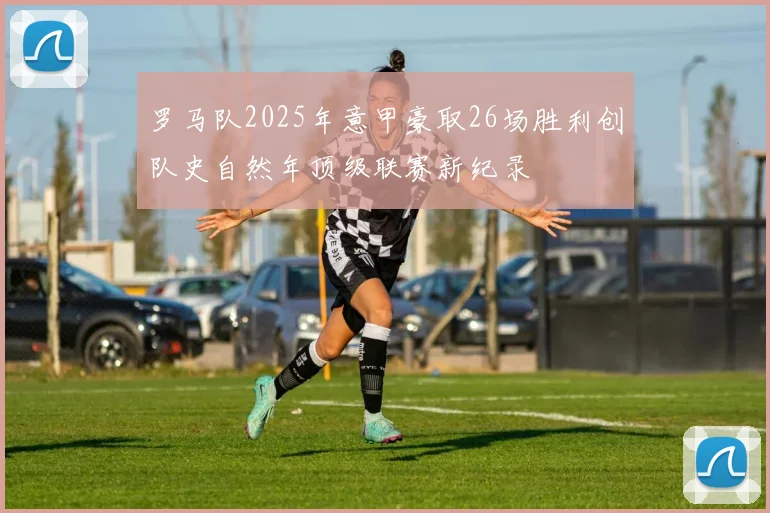 罗马队2025年意甲豪取26场胜利创队史自然年顶级联赛新纪录