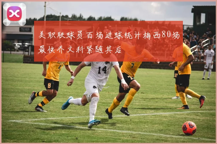 美职联球员百场进球统计梅西80场最快乔文科紧随其后