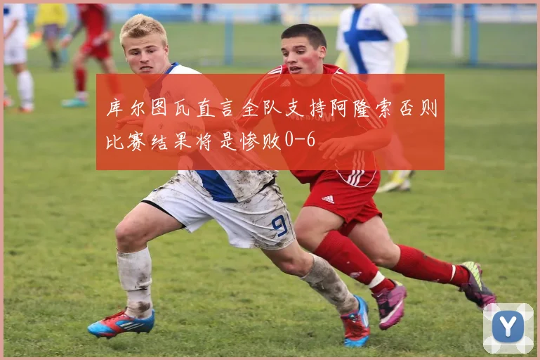 库尔图瓦直言全队支持阿隆索否则比赛结果将是惨败0-6