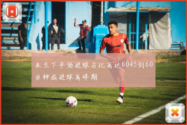 米兰下半场进球占比高达6045到60分钟成进球高峰期