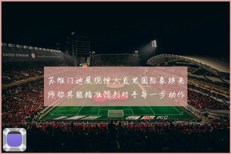 苏维门迪展现惊人直觉国际象棋老师称其能精准预判对手每一步动作