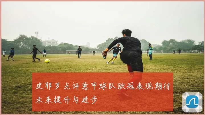 皮耶罗点评意甲球队欧冠表现期待未来提升与进步