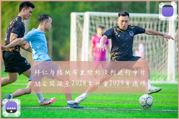 拜仁与格纳布里续约谈判进行中计划合同延至2028年并含2029年选项