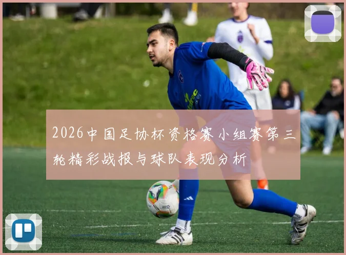 2026中国足协杯资格赛小组赛第三轮精彩战报与球队表现分析