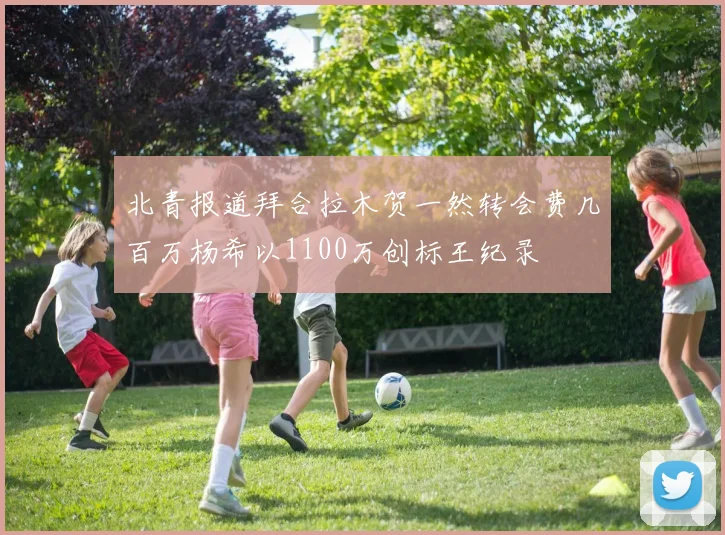 北青报道拜合拉木贺一然转会费几百万杨希以1100万创标王纪录