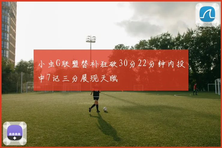小虫G联盟替补狂砍30分22分钟内投中7记三分展现天赋