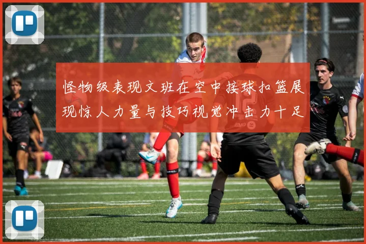 怪物级表现文班在空中接球扣篮展现惊人力量与技巧视觉冲击力十足