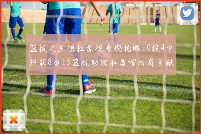 篮板之王德拉蒙德表现抢眼10投4中斩获8分15篮板助攻和盖帽均有贡献