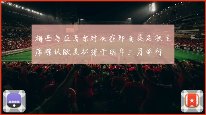 梅西与亚马尔对决在即南美足联主席确认欧美杯将于明年三月举行