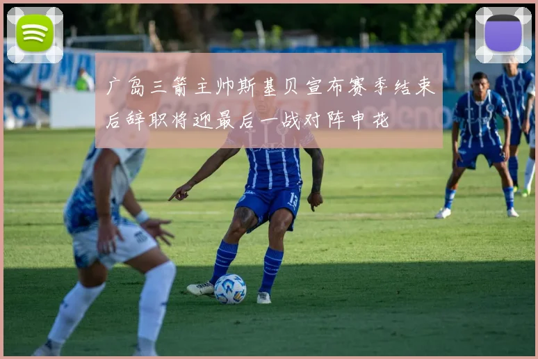 广岛三箭主帅斯基贝宣布赛季结束后辞职将迎最后一战对阵申花