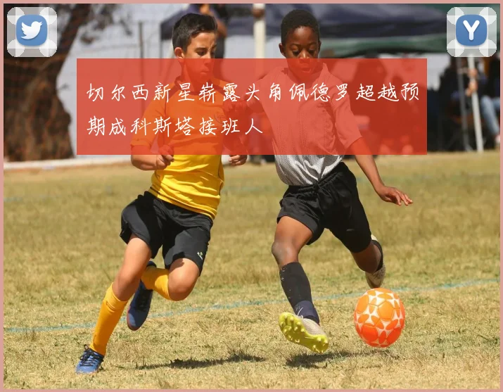 切尔西新星崭露头角佩德罗超越预期成科斯塔接班人