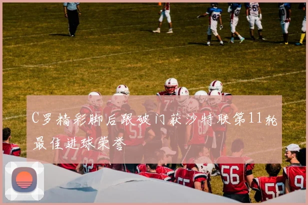 C罗精彩脚后跟破门获沙特联第11轮最佳进球荣誉