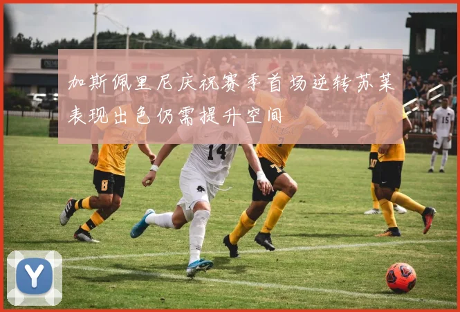 加斯佩里尼庆祝赛季首场逆转苏莱表现出色仍需提升空间