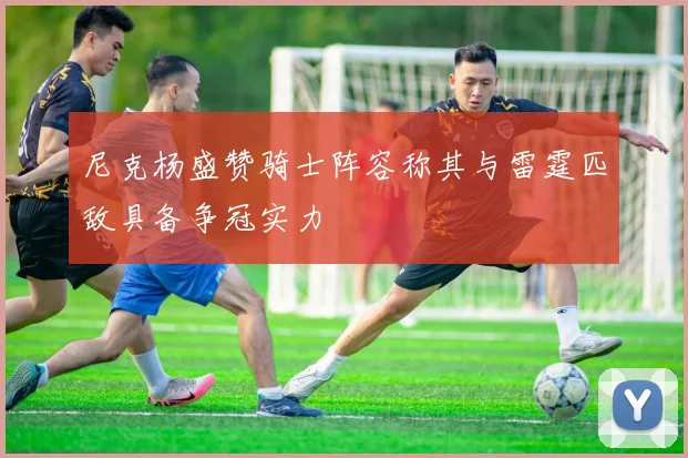 尼克杨盛赞骑士阵容称其与雷霆匹敌具备争冠实力