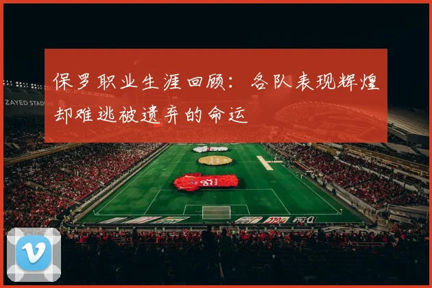 保罗职业生涯回顾：各队表现辉煌却难逃被遗弃的命运