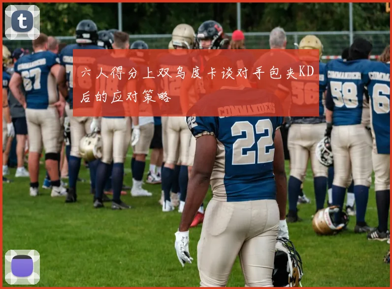 六人得分上双乌度卡谈对手包夹KD后的应对策略
