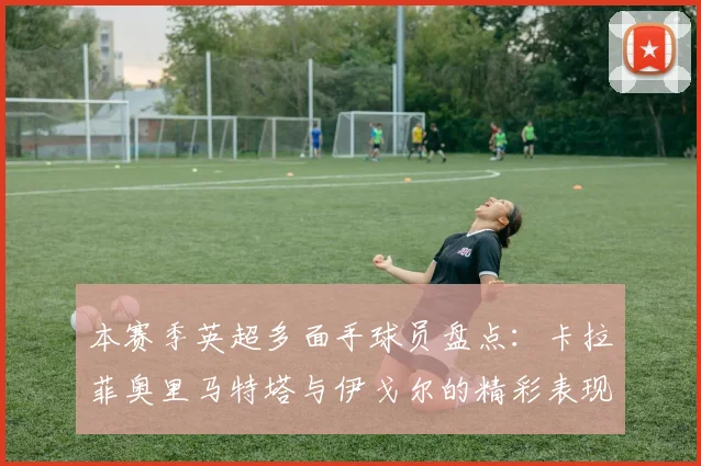 本赛季英超多面手球员盘点：卡拉菲奥里马特塔与伊戈尔的精彩表现