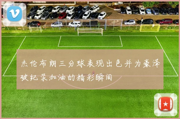 杰伦布朗三分球表现出色并为豪泽破纪录加油的精彩瞬间