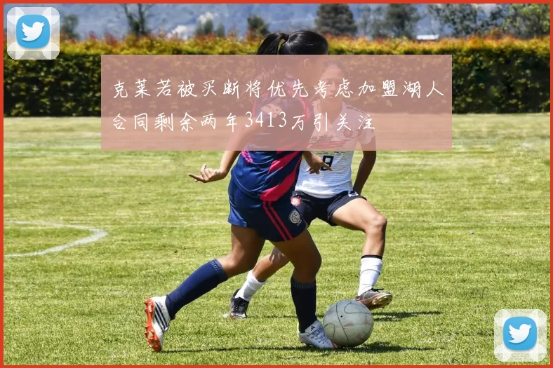 克莱若被买断将优先考虑加盟湖人合同剩余两年3413万引关注