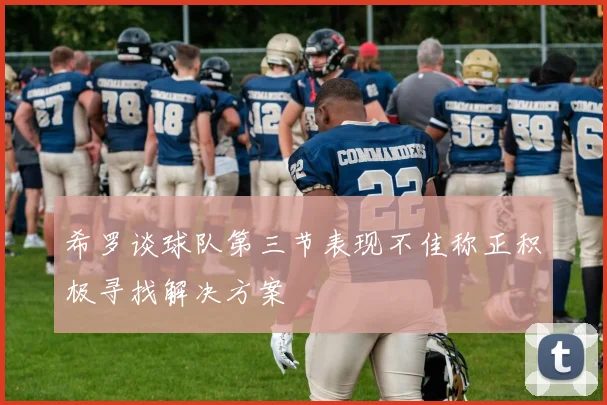 希罗谈球队第三节表现不佳称正积极寻找解决方案
