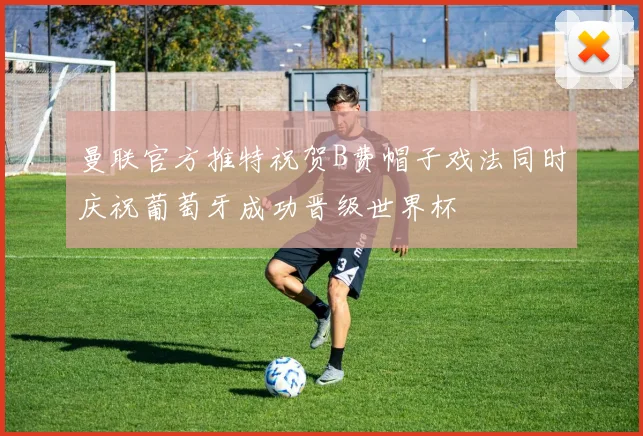 曼联官方推特祝贺B费帽子戏法同时庆祝葡萄牙成功晋级世界杯