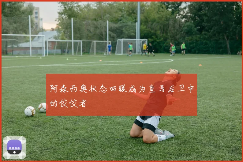 阿森西奥状态回暖成为皇马后卫中的佼佼者