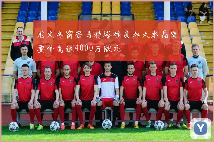 尤文冬窗签马特塔难度加大水晶宫要价高达4000万欧元